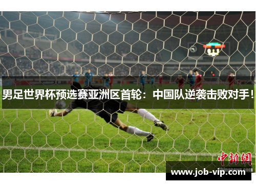男足世界杯预选赛亚洲区首轮：中国队逆袭击败对手！