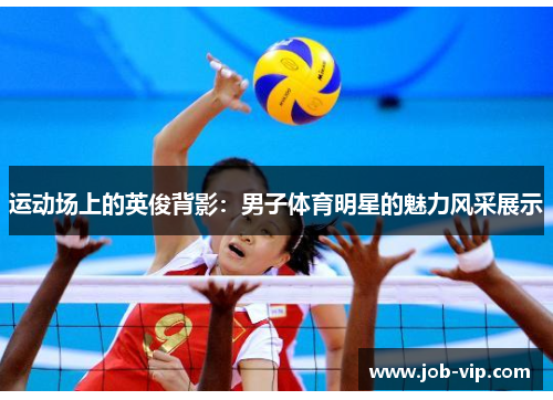 运动场上的英俊背影:男子体育明星的魅力风采展示 运动场上的英俊背影:男子体育明星的魅力风采展示
