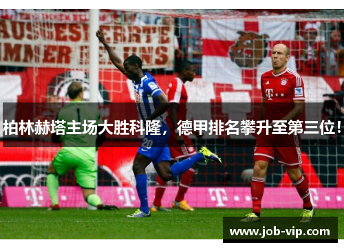 柏林赫塔主场大胜科隆，德甲排名攀升至第三位！