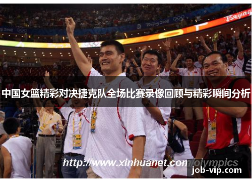 中国女篮精彩对决捷克队全场比赛录像回顾与精彩瞬间分析