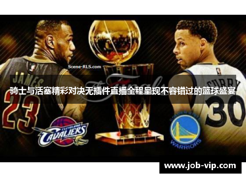 骑士与活塞精彩对决无插件直播全程呈现不容错过的篮球盛宴 骑士与活塞精彩对决无插件直播全程呈现不容错过的篮球盛宴