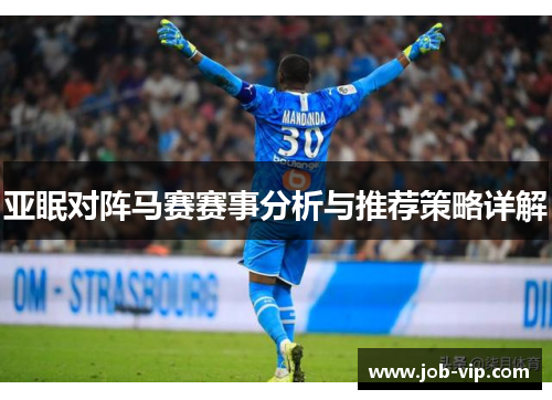 亚眠对阵马赛赛事分析与推荐策略详解 亚眠对阵马赛赛事分析与推荐策略详解
