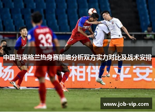 中国与英格兰热身赛前瞻分析双方实力对比及战术安排 中国与英格兰热身赛前瞻分析双方实力对比及战术安排