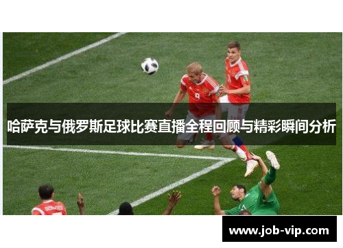 哈萨克与俄罗斯足球比赛直播全程回顾与精彩瞬间分析 哈萨克与俄罗斯足球比赛直播全程回顾与精彩瞬间分析