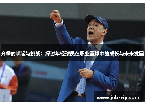 齐麟的崛起与挑战:探讨年轻球员在职业篮球中的成长与未来发展 齐麟的崛起与挑战:探讨年轻球员在职业篮球中的成长与未来发展